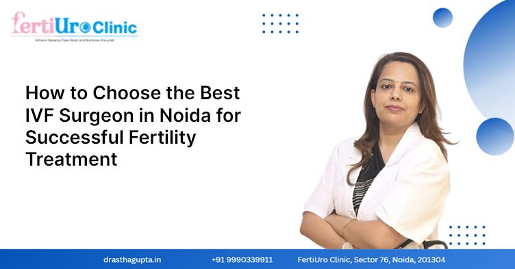 How to Choose the Best IVF Surgeon in Noida for Successful Fertility Treatment